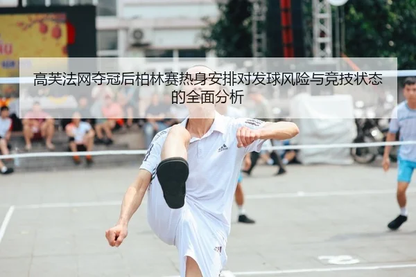 高芙法网夺冠后柏林赛热身安排对发球风险与竞技状态的全面分析