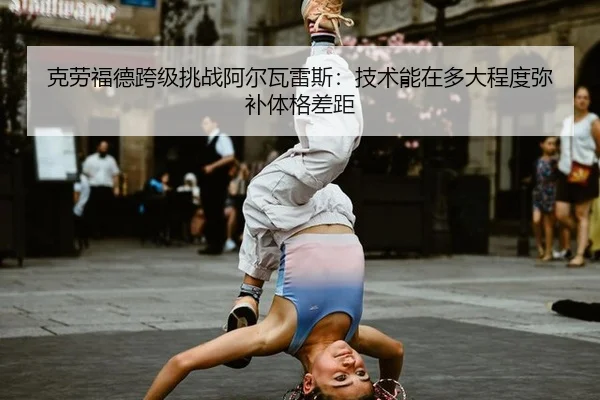 ke-lao-fu-de-kua-ji-tiao-zhan-a-er-wa-lei-si-ji-shu-neng-zai-duo-da-cheng-du-mi-bu-ti-ge-cha-ju-1-955.jpg