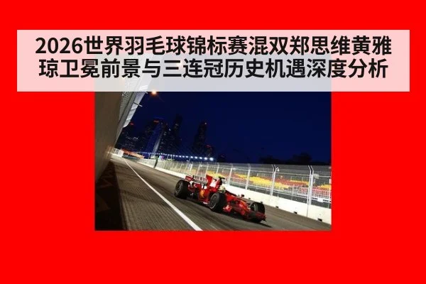 2026世界羽毛球锦标赛混双郑思维黄雅琼卫冕前景与三连冠历史机遇深度分析