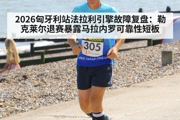 2026匈牙利站法拉利引擎故障复盘：勒克莱尔退赛暴露马拉内罗可靠性短板