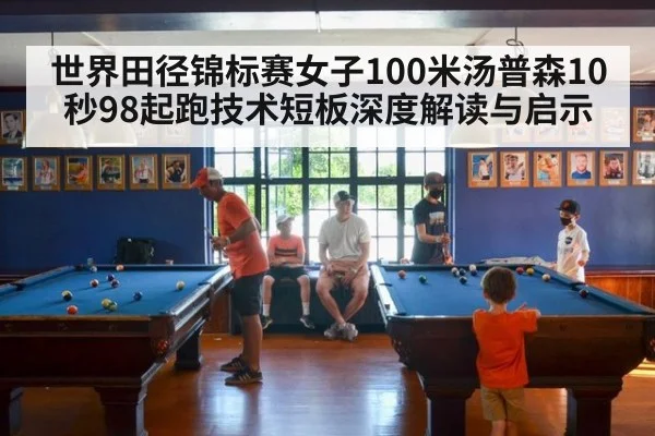 世界田径锦标赛女子100米汤普森10秒98起跑技术短板深度解读与启示