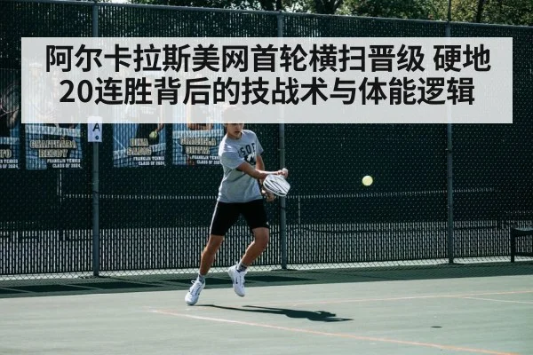 阿尔卡拉斯美网首轮横扫晋级 硬地20连胜背后的技战术与体能逻辑