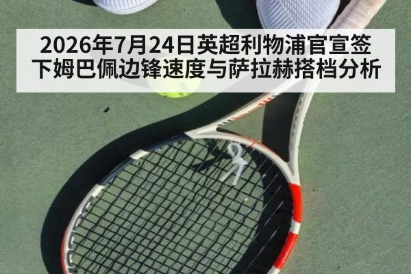 2026年7月24日英超利物浦官宣签下姆巴佩边锋速度与萨拉赫搭档分析